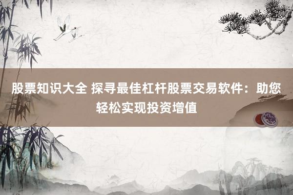 股票知识大全 探寻最佳杠杆股票交易软件：助您轻松实现投资增值