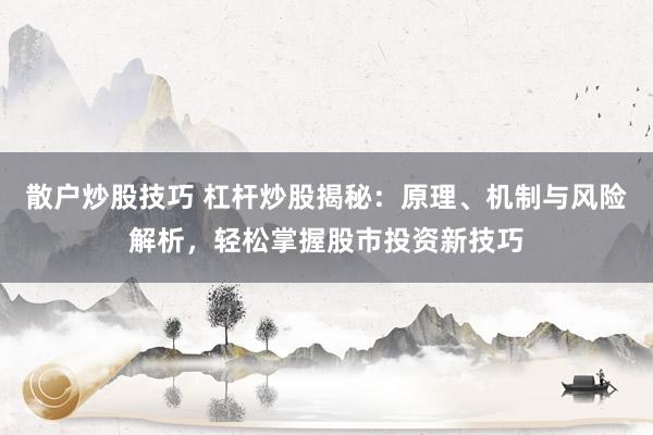 散户炒股技巧 杠杆炒股揭秘：原理、机制与风险解析，轻松掌握股市投资新技巧