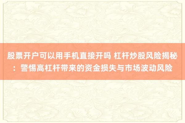 股票开户可以用手机直接开吗 杠杆炒股风险揭秘：警惕高杠杆带来的资金损失与市场波动风险