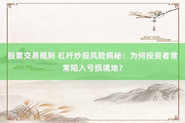股票交易规则 杠杆炒股风险揭秘：为何投资者常常陷入亏损境地？