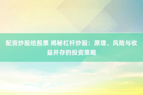 配资炒股给股票 揭秘杠杆炒股：原理、风险与收益并存的投资策略