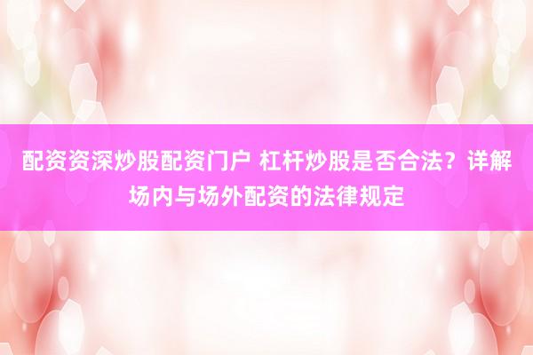 配资资深炒股配资门户 杠杆炒股是否合法？详解场内与场外配资的法律规定