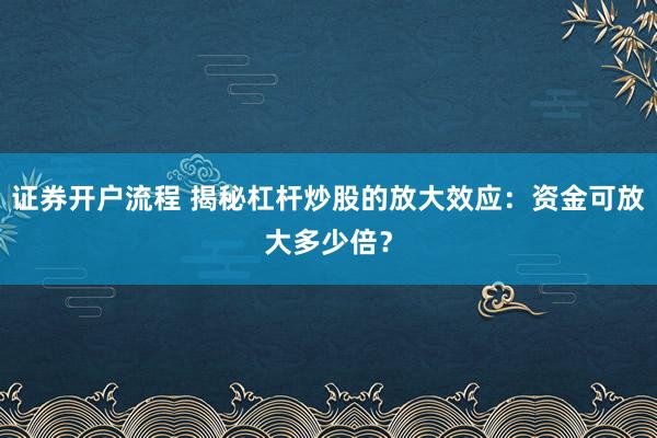 证券开户流程 揭秘杠杆炒股的放大效应：资金可放大多少倍？