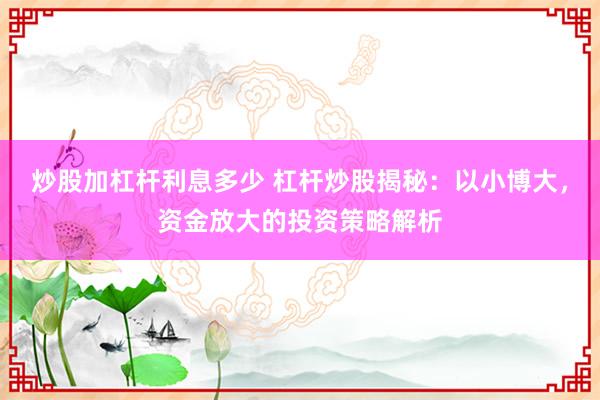 炒股加杠杆利息多少 杠杆炒股揭秘：以小博大，资金放大的投资策略解析