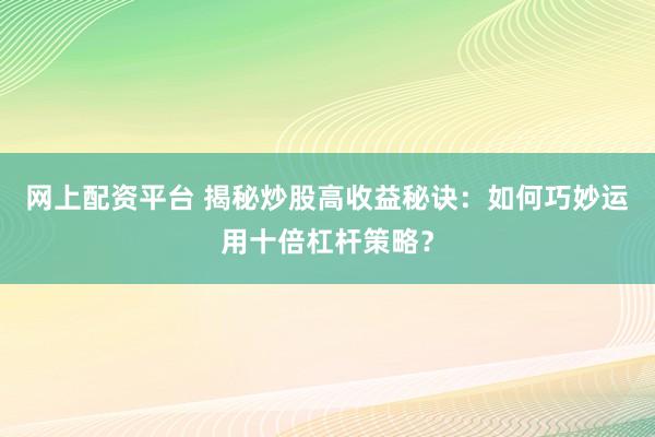 网上配资平台 揭秘炒股高收益秘诀：如何巧妙运用十倍杠杆策略？