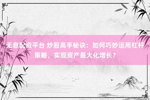 无息配资平台 炒股高手秘诀：如何巧妙运用杠杆策略，实现资产最大化增长？
