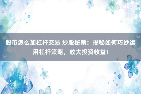 股市怎么加杠杆交易 炒股秘籍：揭秘如何巧妙运用杠杆策略，放大投资收益！