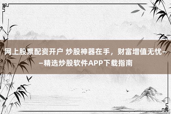 网上股票配资开户 炒股神器在手，财富增值无忧——精选炒股软件APP下载指南