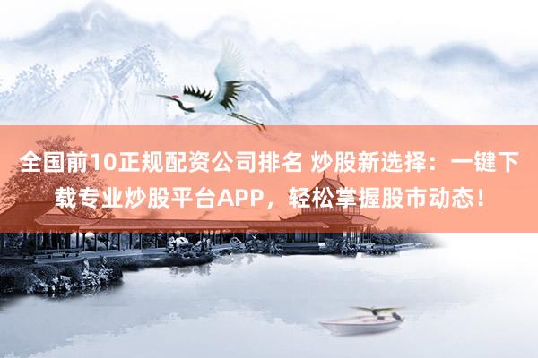 全国前10正规配资公司排名 炒股新选择：一键下载专业炒股平台APP，轻松掌握股市动态！