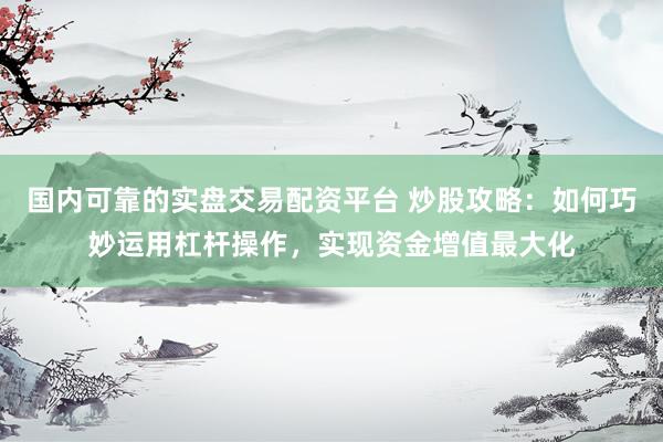 国内可靠的实盘交易配资平台 炒股攻略：如何巧妙运用杠杆操作，实现资金增值最大化