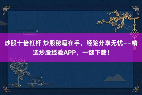 炒股十倍杠杆 炒股秘籍在手，经验分享无忧——精选炒股经验APP，一键下载！