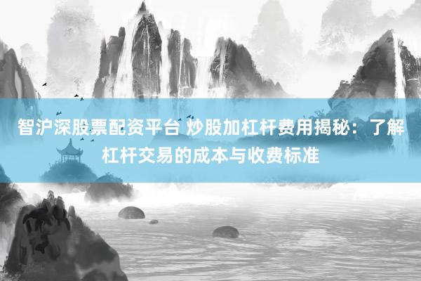 智沪深股票配资平台 炒股加杠杆费用揭秘：了解杠杆交易的成本与收费标准