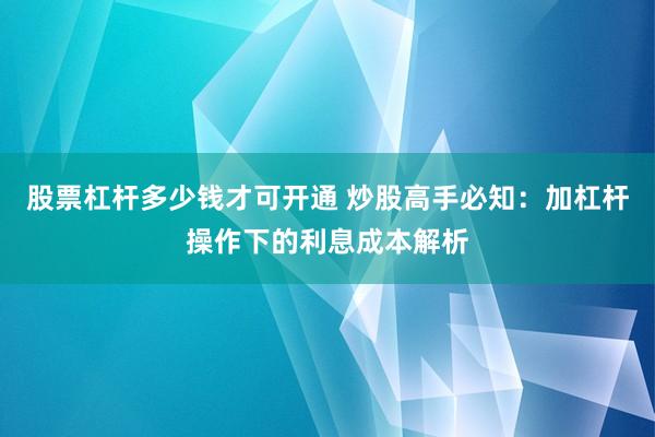 股票杠杆多少钱才可开通 炒股高手必知：加杠杆操作下的利息成本解析