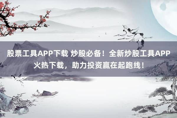 股票工具APP下载 炒股必备！全新炒股工具APP火热下载，助力投资赢在起跑线！
