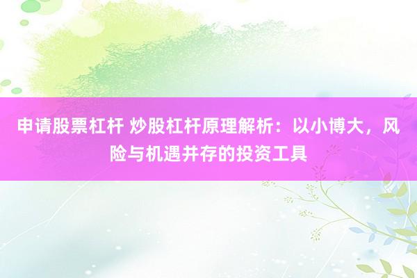 申请股票杠杆 炒股杠杆原理解析：以小博大，风险与机遇并存的投资工具