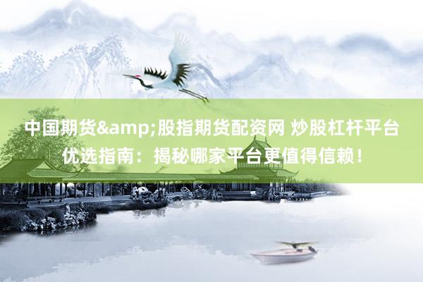 中国期货&股指期货配资网 炒股杠杆平台优选指南：揭秘哪家平台更值得信赖！