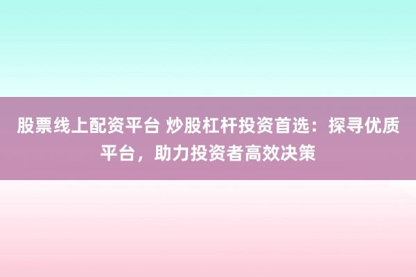 股票线上配资平台 炒股杠杆投资首选：探寻优质平台，助力投资者高效决策