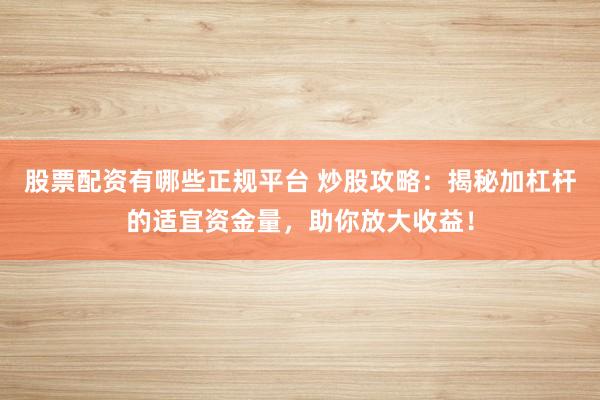 股票配资有哪些正规平台 炒股攻略：揭秘加杠杆的适宜资金量，助你放大收益！