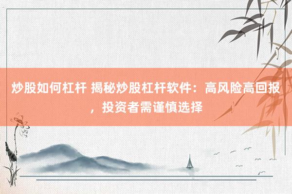 炒股如何杠杆 揭秘炒股杠杆软件：高风险高回报，投资者需谨慎选择