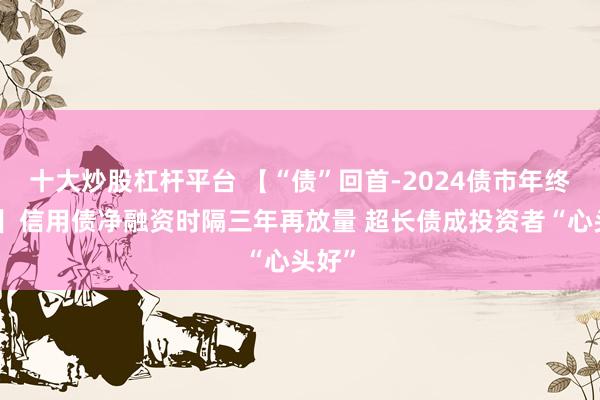 十大炒股杠杆平台 【“债”回首-2024债市年终盘点】信用债净融资时隔三年再放量 超长债成投资者“心头好”