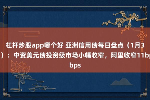 杠杆炒股app哪个好 亚洲信用债每日盘点（1月3日）：中资美元债投资级市场小幅收窄，阿里收窄11bps