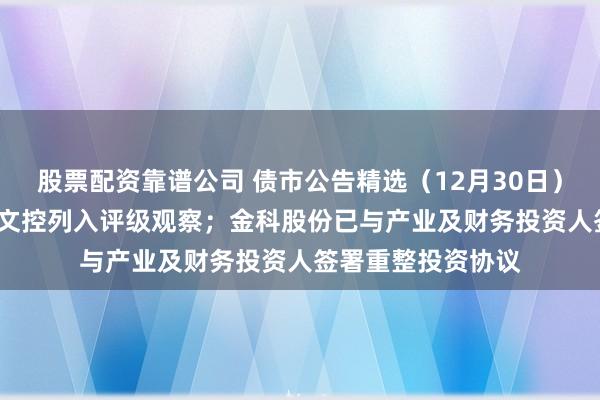 股票配资靠谱公司 债市公告精选（12月30日）| 中证鹏元将曲江文控列入评级观察；金科股份已与产业及财务投资人签署重整投资协议