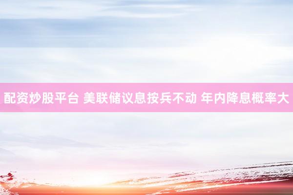配资炒股平台 美联储议息按兵不动 年内降息概率大