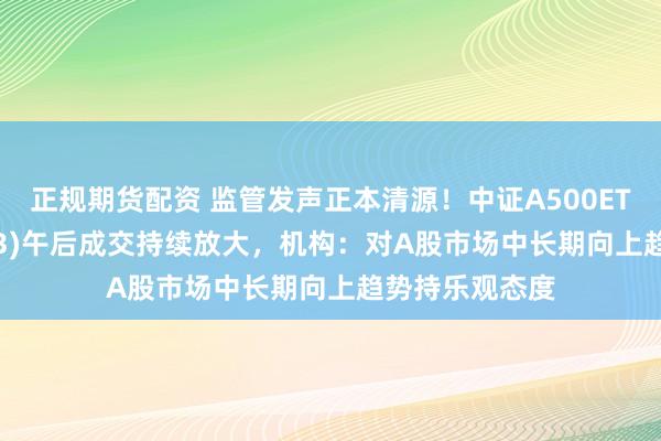 正规期货配资 监管发声正本清源！中证A500ETF景顺(159353)午后成交持续放大，机构：对A股市场中长期向上趋势持乐观态度
