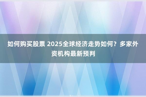 如何购买股票 2025全球经济走势如何？多家外资机构最新预判