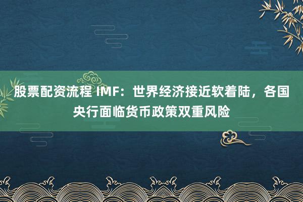 股票配资流程 IMF：世界经济接近软着陆，各国央行面临货币政策双重风险