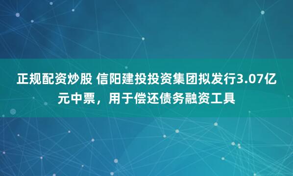 正规配资炒股 信阳建投投资集团拟发行3.07亿元中票，用于偿还债务融资工具