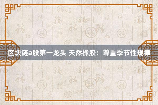 区块链a股第一龙头 天然橡胶：尊重季节性规律