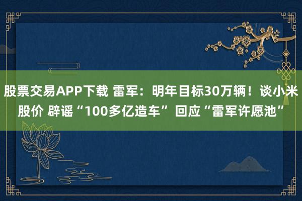 股票交易APP下载 雷军：明年目标30万辆！谈小米股价 辟谣“100多亿造车” 回应“雷军许愿池”