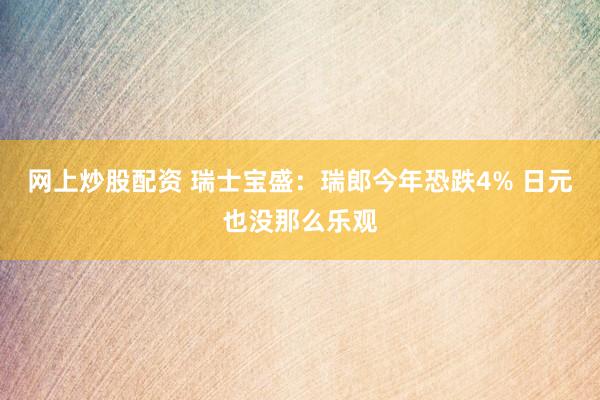网上炒股配资 瑞士宝盛：瑞郎今年恐跌4% 日元也没那么乐观