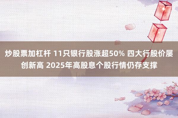 炒股票加杠杆 11只银行股涨超50% 四大行股价屡创新高 2025年高股息个股行情仍存支撑