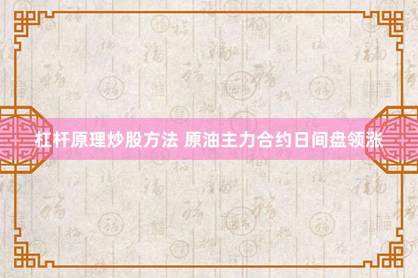 杠杆原理炒股方法 原油主力合约日间盘领涨