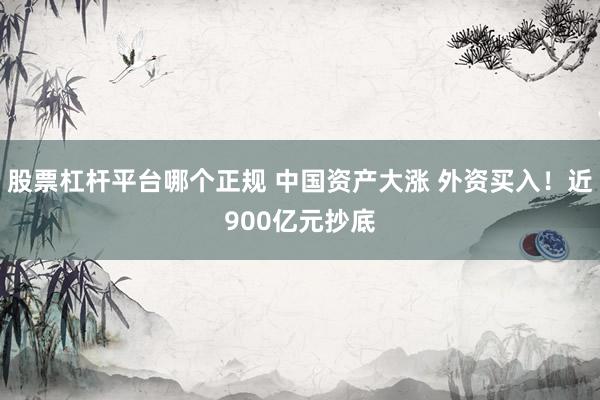 股票杠杆平台哪个正规 中国资产大涨 外资买入！近900亿元抄底