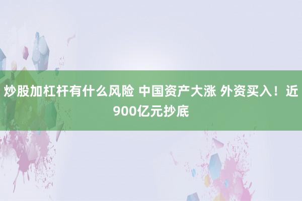 炒股加杠杆有什么风险 中国资产大涨 外资买入！近900亿元抄底