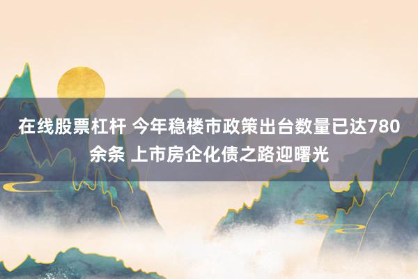 在线股票杠杆 今年稳楼市政策出台数量已达780余条 上市房企化债之路迎曙光
