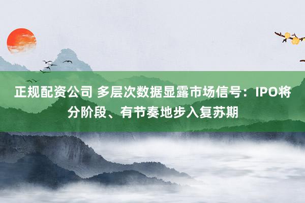 正规配资公司 多层次数据显露市场信号：IPO将分阶段、有节奏地步入复苏期