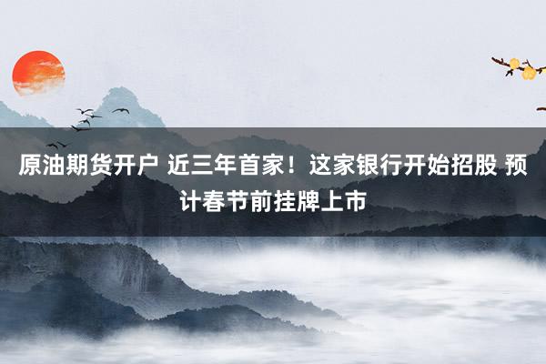 原油期货开户 近三年首家！这家银行开始招股 预计春节前挂牌上市