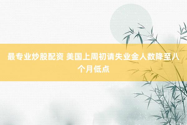最专业炒股配资 美国上周初请失业金人数降至八个月低点