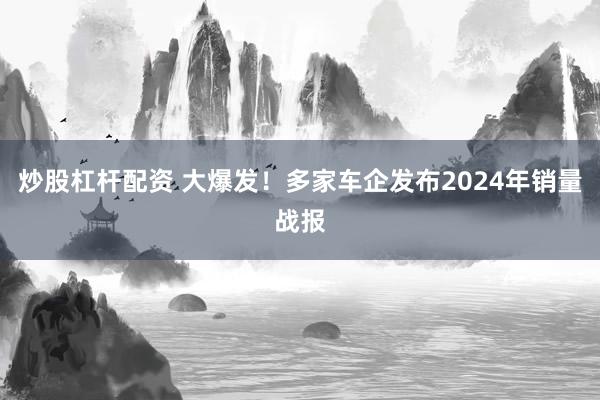 炒股杠杆配资 大爆发！多家车企发布2024年销量战报