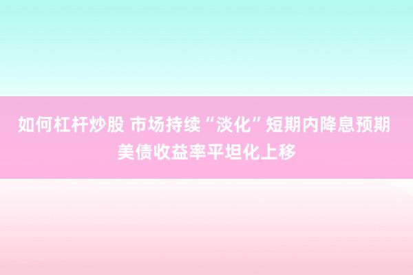 如何杠杆炒股 市场持续“淡化”短期内降息预期 美债收益率平坦化上移
