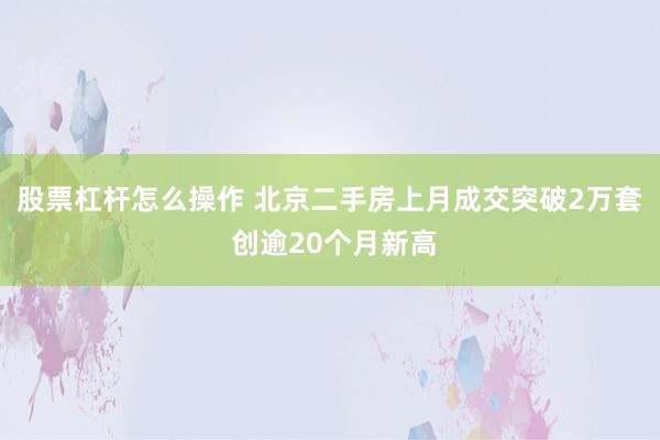 股票杠杆怎么操作 北京二手房上月成交突破2万套 创逾20个月新高