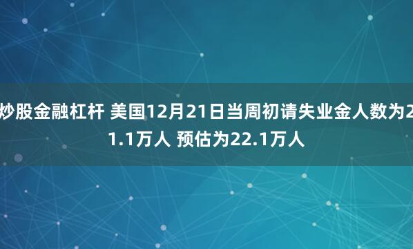 炒股金融杠杆 美国12月21日当周初请失业金人数为21.1万人 预估为22.1万人