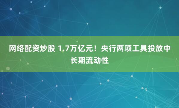 网络配资炒股 1.7万亿元！央行两项工具投放中长期流动性