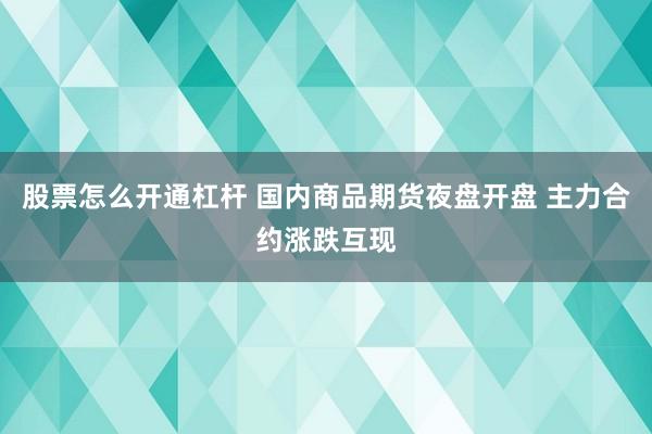 股票怎么开通杠杆 国内商品期货夜盘开盘 主力合约涨跌互现