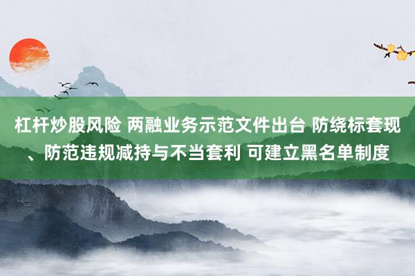 杠杆炒股风险 两融业务示范文件出台 防绕标套现、防范违规减持与不当套利 可建立黑名单制度