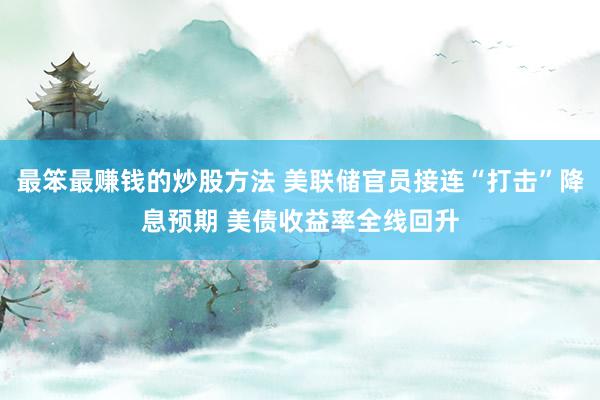 最笨最赚钱的炒股方法 美联储官员接连“打击”降息预期 美债收益率全线回升